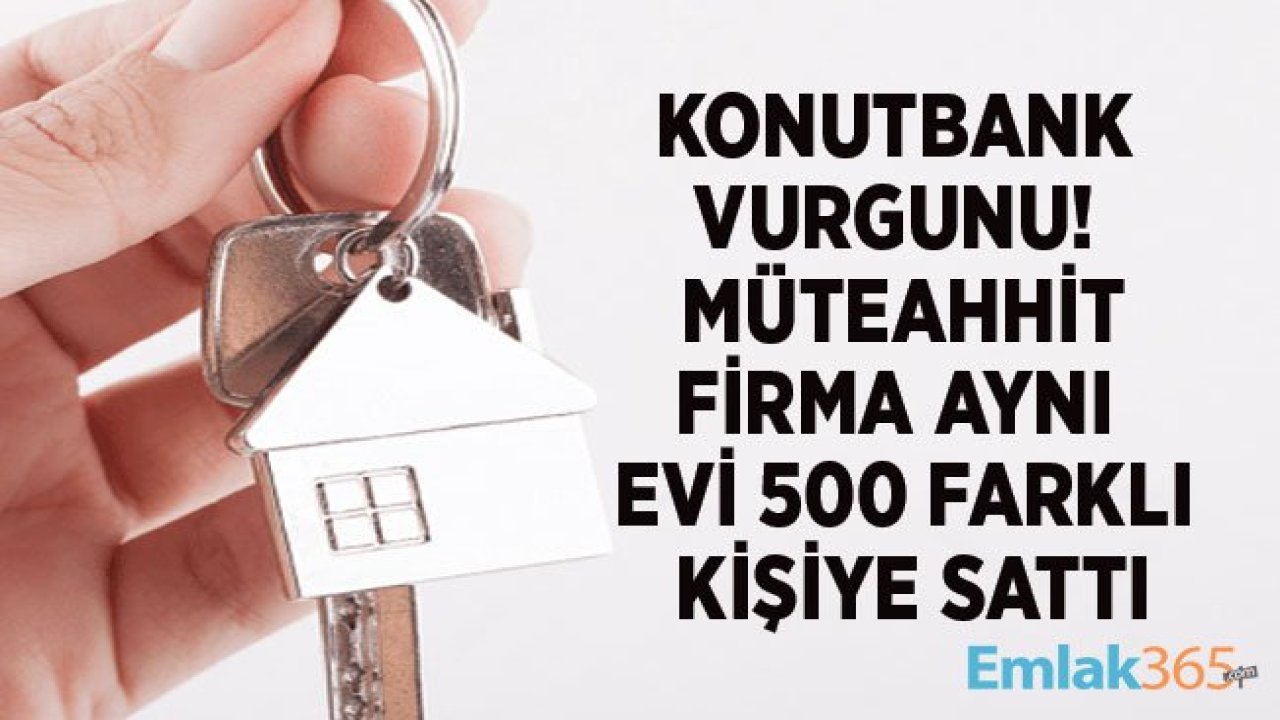 Müteahhitlik Firması Konutbank Vurgunu Yaptı! Aynı Daireyi 500 Farklı Kişiye Sattılar