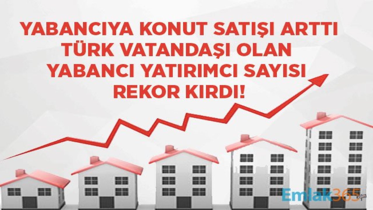 Yabancıya Konut Satışı Arttı, Türk Vatandaşı Olan Yabancı Yatırımcı Sayısı Rekor Kırdı!