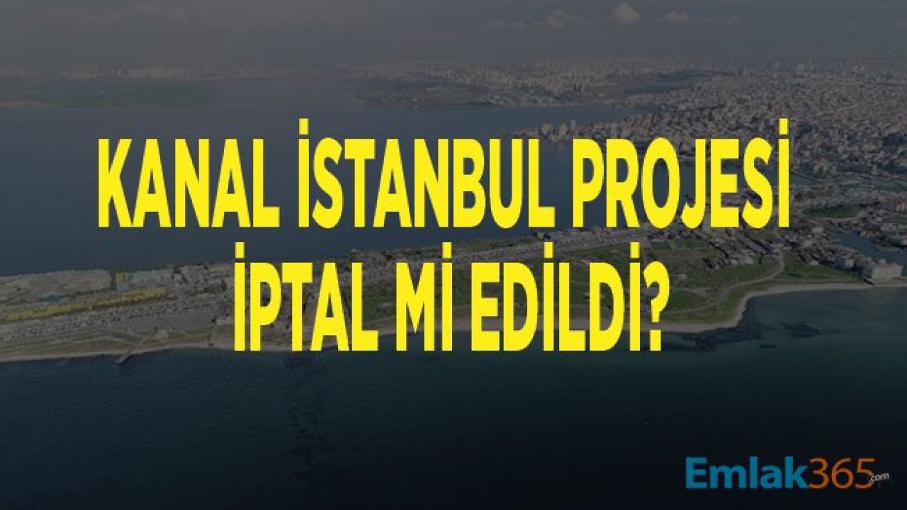 Şok İddia! Kanal İstanbul Projesi İptal Mi Oldu?