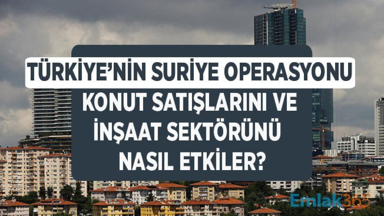 Barış Pınarı Harekatı Konut Sektörünü Nasıl Etkileyecek, Ev Satışları Düşecek Mi, Yükselmeye Devam Eder Mi?