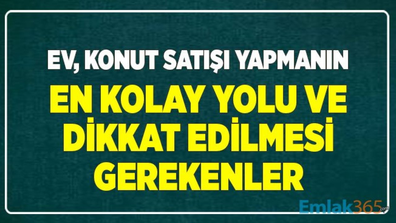 Ev, Konut Satışı Yapmanın En Kolay Yolları ve Dikkat Edilmesi Gerekenler