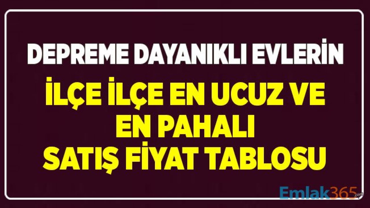 Depreme Dayanaklı Evlerin İlçe İlçe En Ucuz ve En Pahalı Satış Fiyat Tablosu