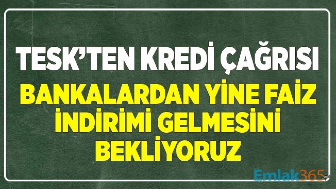 TESK'ten Kredi Çağrısı: Bankalardan Yine Faiz İndirimi Gelmesini İstiyoruz