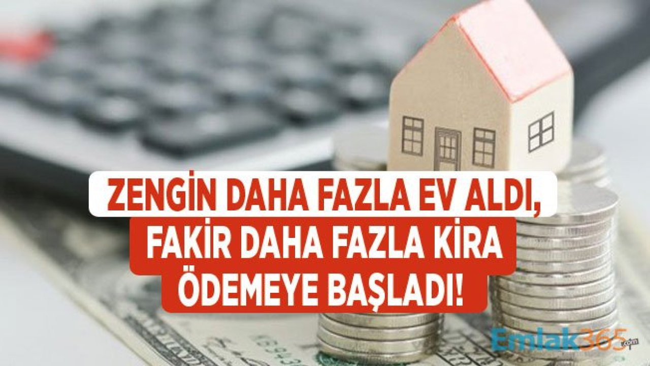 Zengin Daha Çok Ev Aldı, Fakir Daha Fazla Kira Ödemeye Başladı!