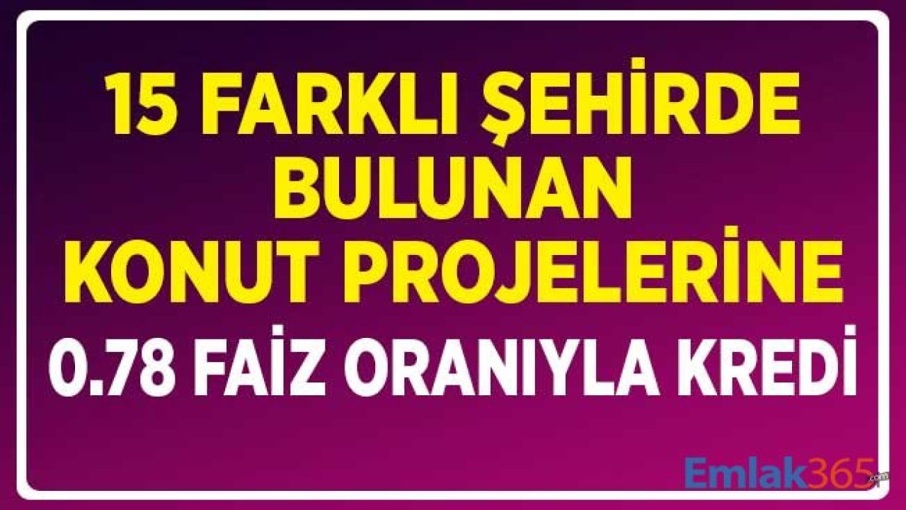 15 Farklı Şehirde Bulunan Konut Projelerine 0.78 Faiz Oranıyla Kredi İmkanı