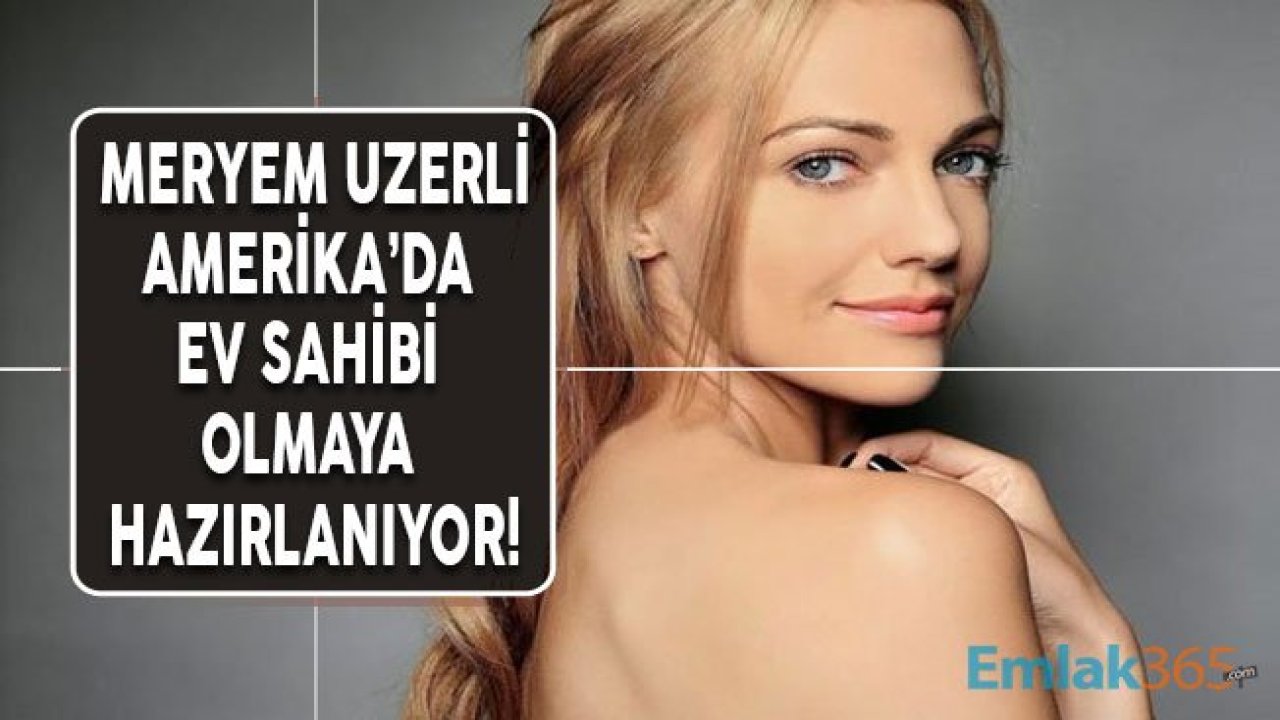 Meryem Uzerli Los Angeles'ta Ev Sahibi Olmaya Hazırlanıyor!