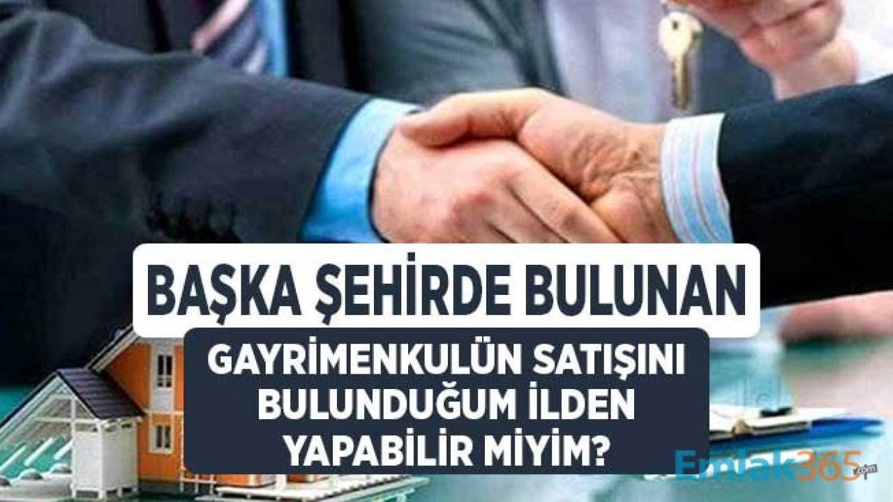 Başka Şehirde Bulunan Gayrimenkulün Satışını Bulunduğum İlden Yapabilir Miyim?