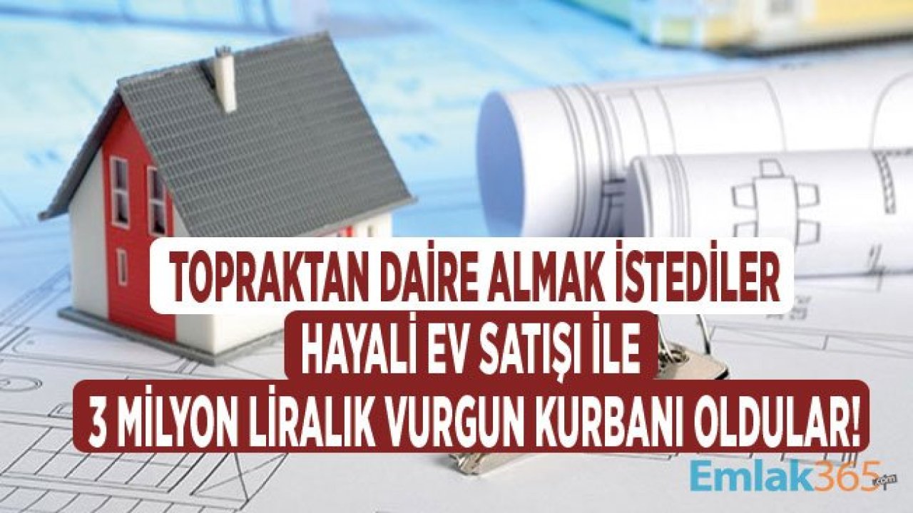 Hayali Ev Satışı İle Topraktan Daire Satışı Vaadinde Bulunan Konut Dolandırıcıları 3 Milyon Liralık Vurgun Yaptı!