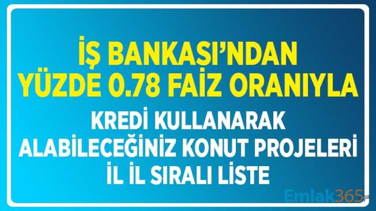 İş Bankası'ndan 0.78 Faiz Oranıyla Kredi Kullanarak Alabileceğiniz Konut Projeleri! İl İl Tam Liste