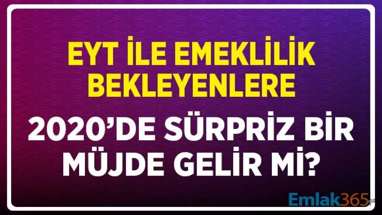 EYT ile Emeklilik Bekleyenlere 2020 Yılında Sürpriz Müjde Gelir Mi?