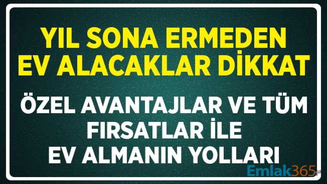 Yıl Sona Ermeden Ev Alacaklar Dikkat! Özel Avantajlar ve Tüm Fırsatlar ile Ev Sahibi Olmanın Yolları