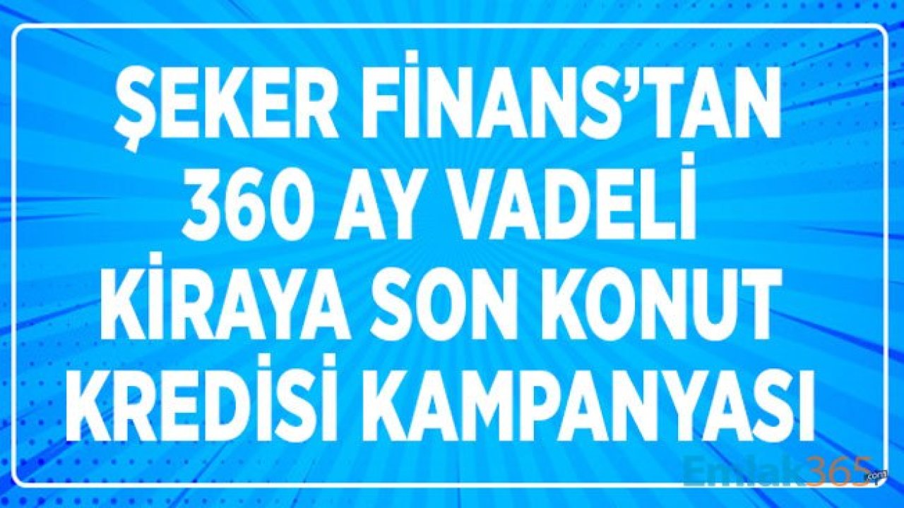 Şeker Finans'tan 30 Yıl Vadeli 360 Ay Vadeli Kiraya Son Konut Kredisi Kampanyası İle Ev Sahibi Olun!