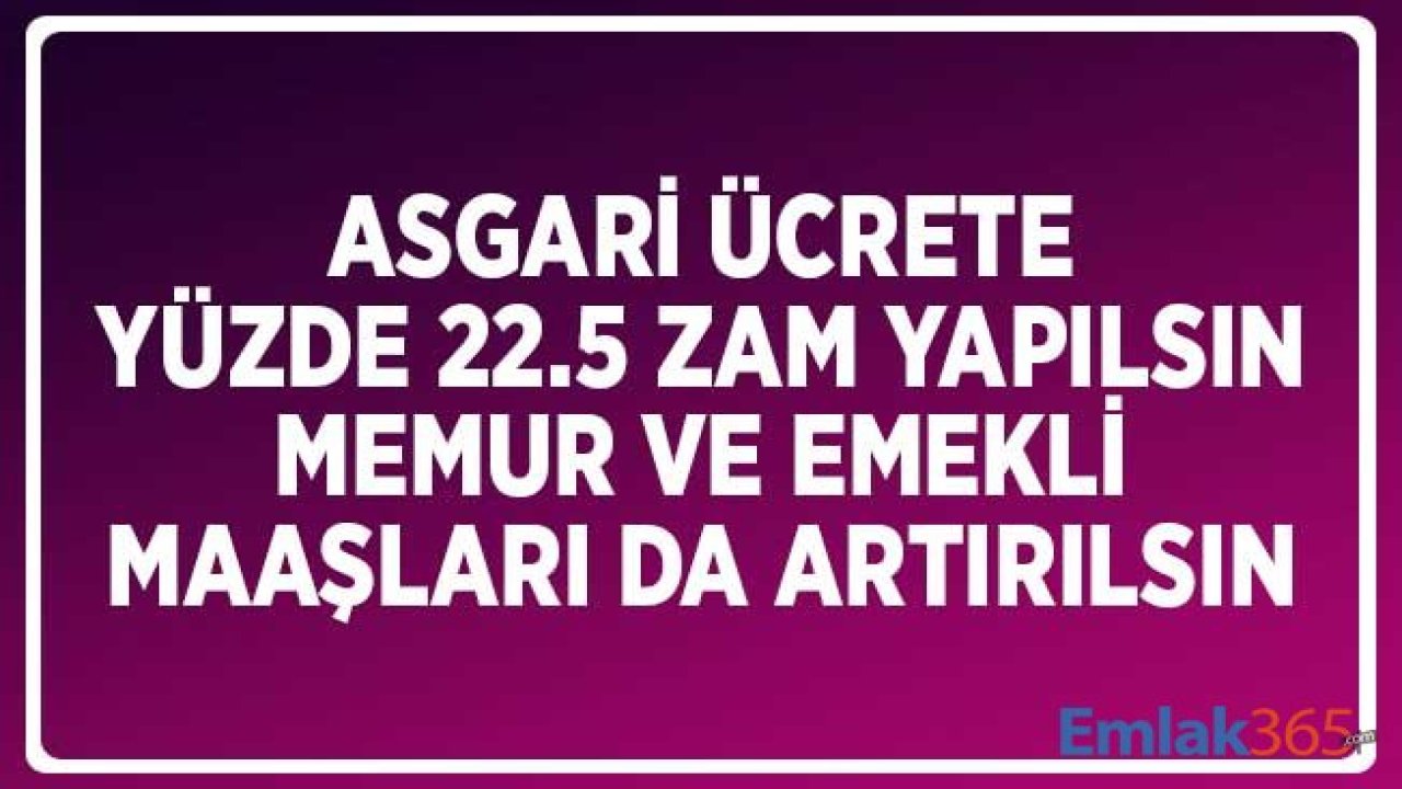 Asgari Ücrete Yüzde 22.5 Zam Yapılsın, Memur ve Emekli Maaşları da Artırılsın Talebi