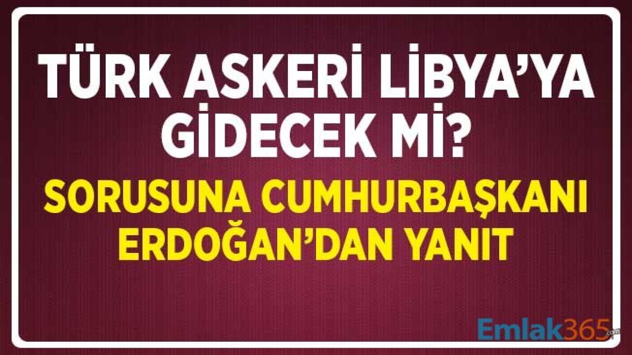 Cumhurbaşkanı Erdoğan'dan Libya'ya Türk Askeri Gönderilecek Mi? Sorusuna Yanıt