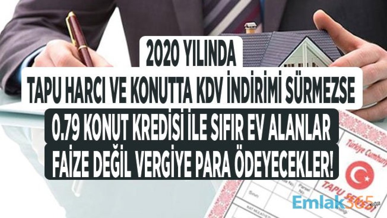 0.79 Konut Kredisi İle 2020 Yılında Ev Alanlar Tapu Harcı ve Konutta KDV İndirimi Sürmezse Faiz Değil, Vergi Ödeyecek!