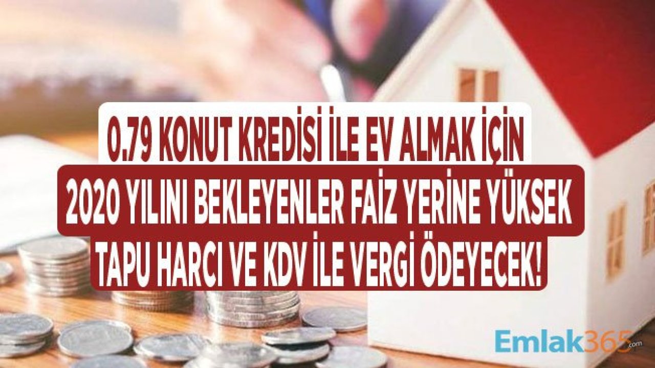 Tapu Harcı ve KDV İndirimi Uzatılmazsa 2020 Yılında 0.79 Konut Kredisi Kullanan Kişiler Faiz Yerine Vergi Ödeyecek!