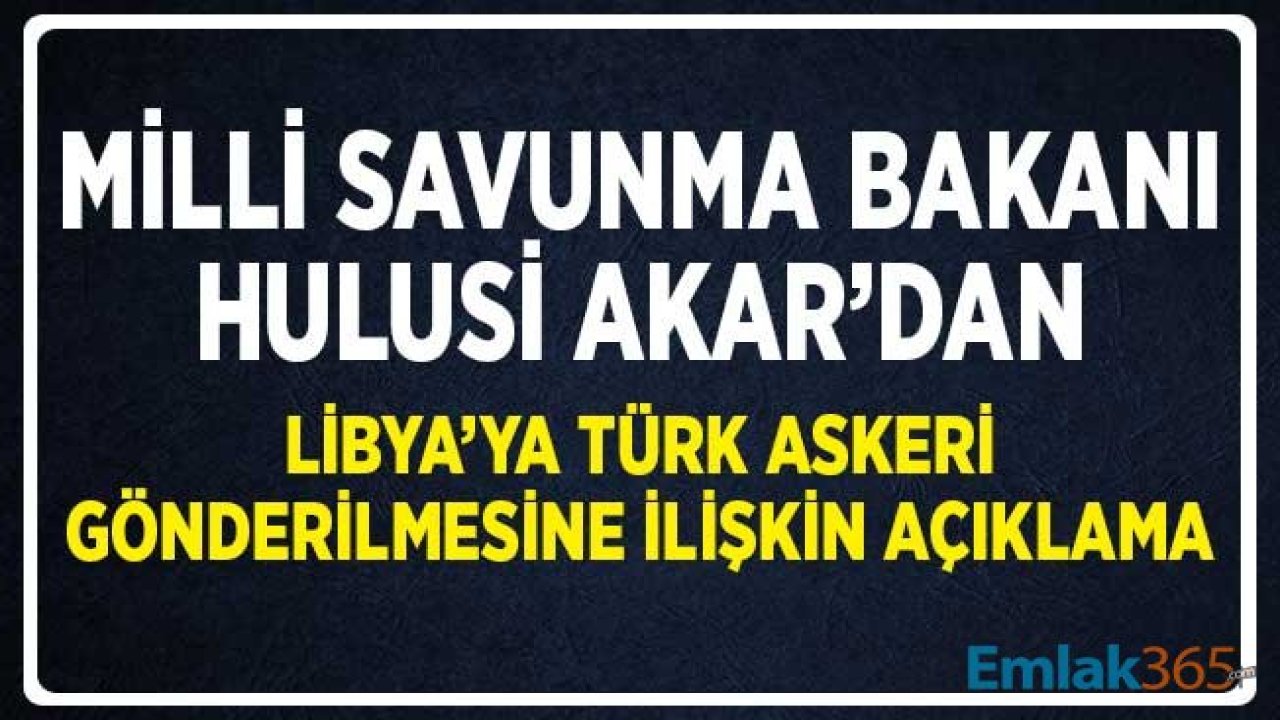 Milli Savunma Bakanı Akar'dan Libya'ya Asker Gönderimi Açıklaması