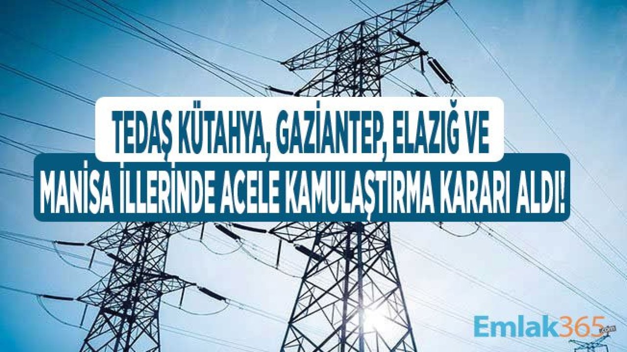 TEDAŞ Kütahya, Gaziantep, Elazığ ve Manisa İllerinde Acele Kamulaştırma Kararı Aldı!