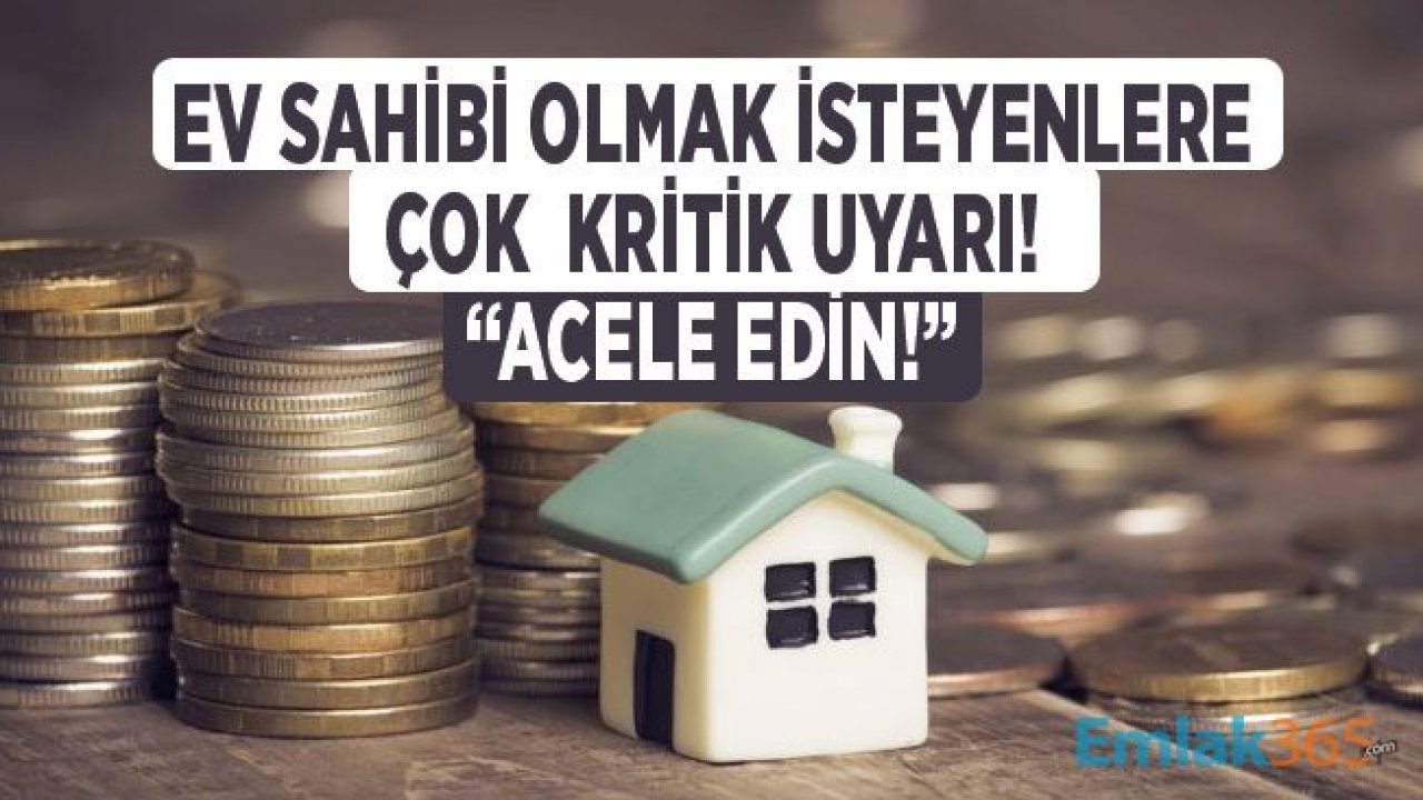 Konut Almak İsteyenlere Kritik Uyarı: Ev Sahibi Olmak İçin Acele Edin!