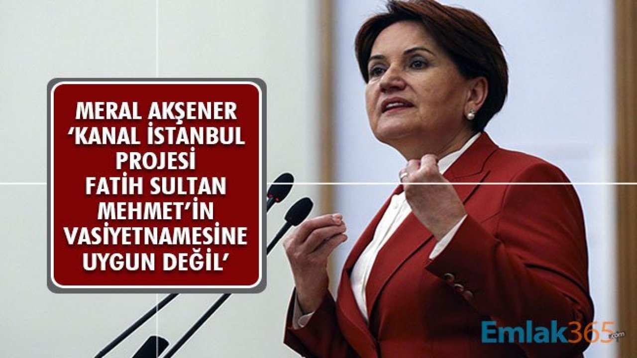 İYİ Parti Lideri Akşener: Kanal İstanbul Projesi Fatih Sultan Mehmet'in Vasiyetnamesine Uygun Değil