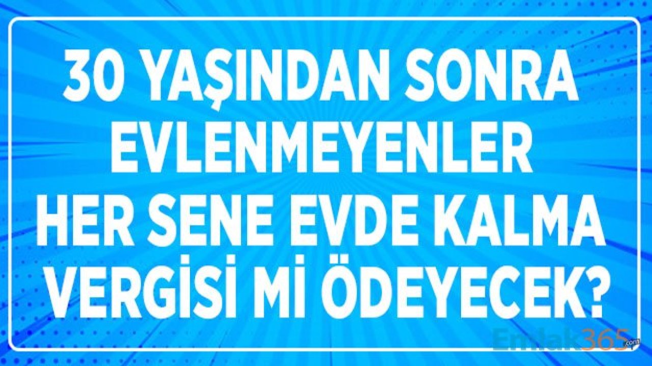 Evde Kalma Vergisi Yasa Teklifi Gündeme Bomba Gibi Düştü! 30 Yaşından Sonra Evlenmeyenler Vergi Mi Ödeyecek?