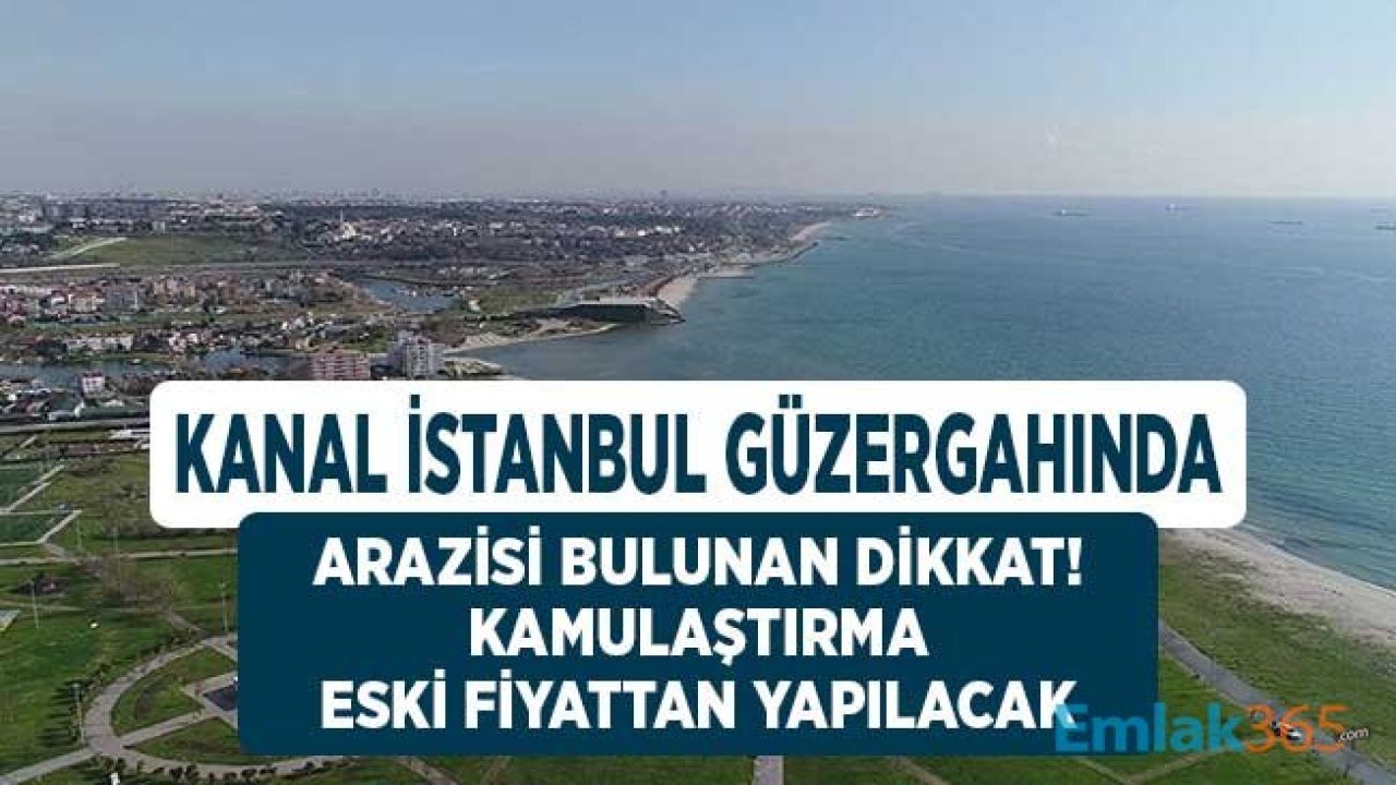 Kanal İstanbul'da Arazisi Olanlar Dikkat! Kamulaştırmalar Eski Fiyatlardan Yapılacak