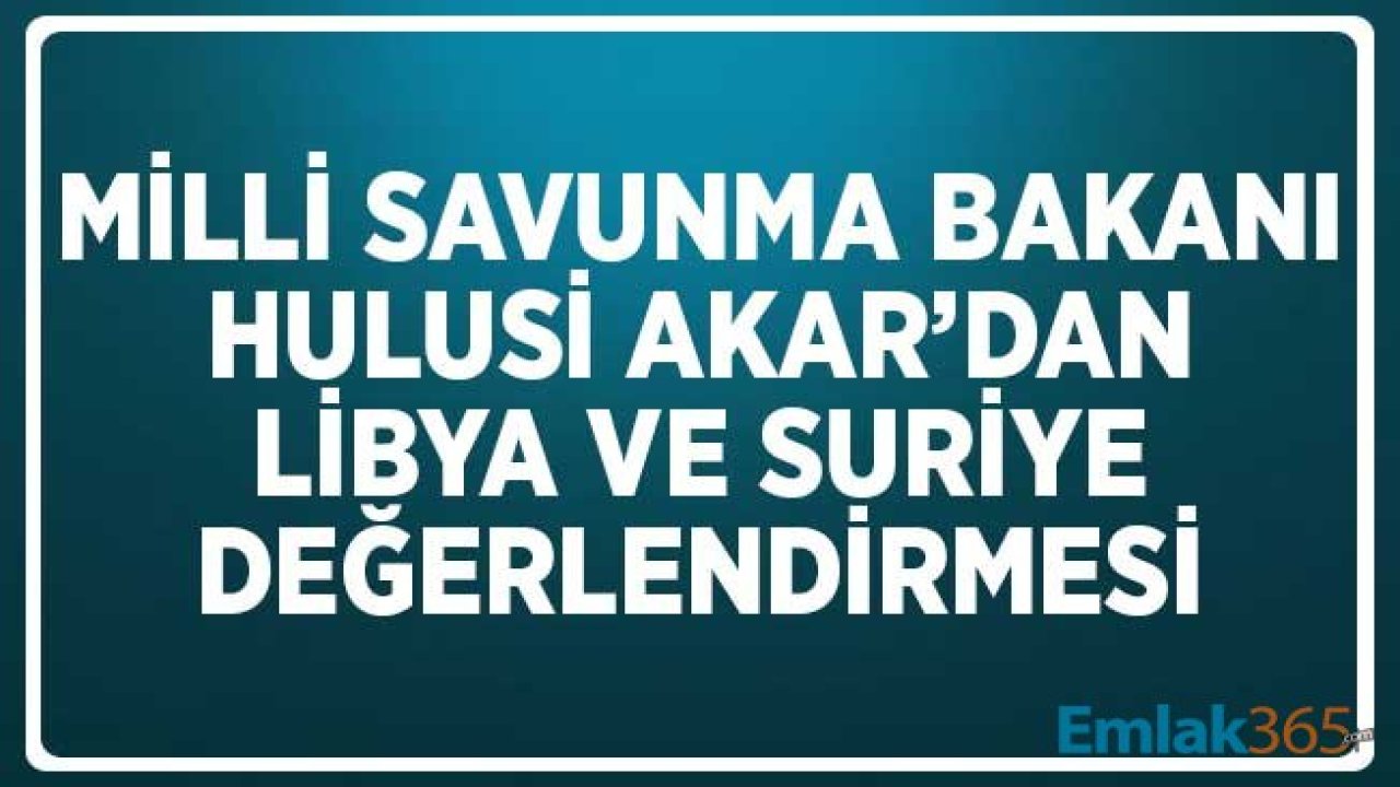 Milli Savunma Bakanı Akar'dan Hem Libya Hem Suriye Açıklaması