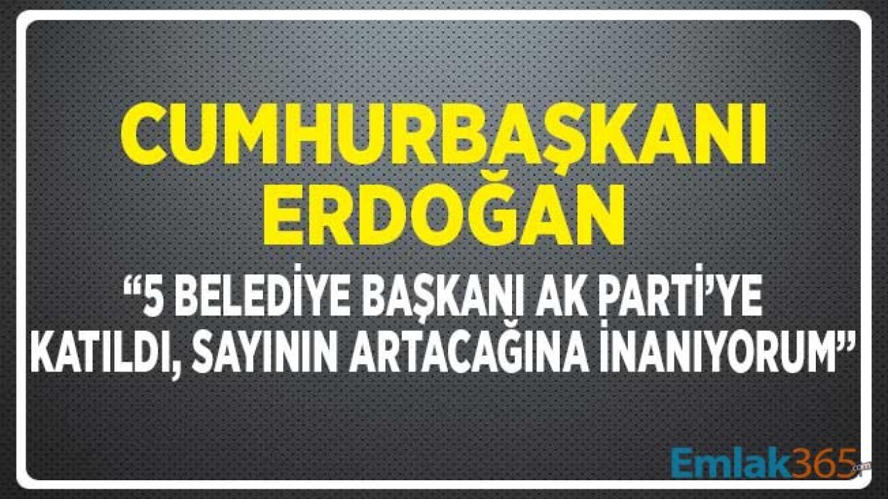 Cumhurbaşkanı Erdoğan: 5 Belediye Başkanı Partimize Katıldı, Bu Sayının Artacağına İnanıyorum