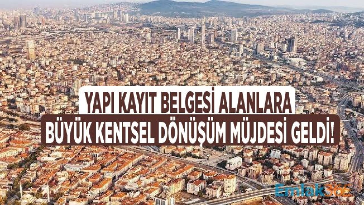 Yapı Kayıt Belgesi Alanlar, İmar Barışı Başvurusu Yapanlar Dikkat! Kentsel Dönüşüm Müjdesi Geldi