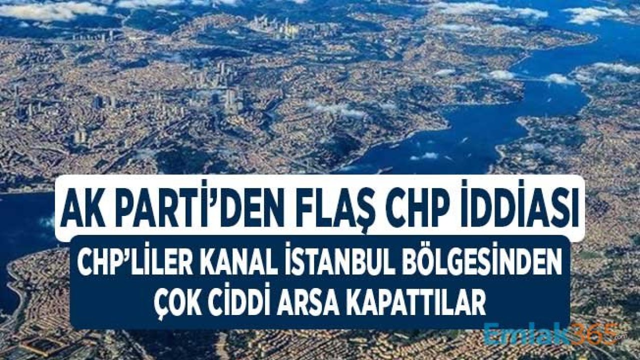 AK Parti'den Flaş Kanal İstanbul İddiası! CHP'liler Çok Ciddi Arsalar Aldılar