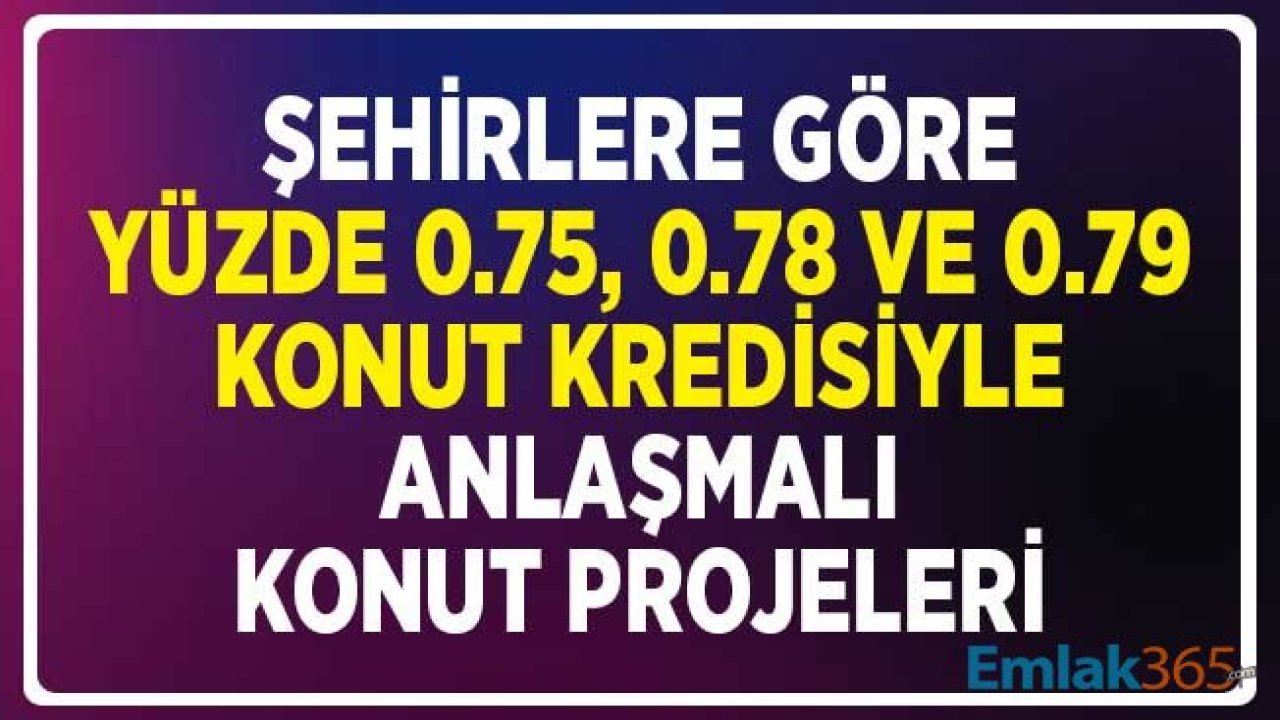 Şehirlere Göre 0.75, 0.78 ve 0.79 Konut Kredisiyle 2020 Yılı Anlaşmalı Konut Projeleri