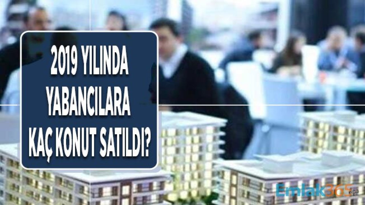 2019 Yılında Yabancılara En çok Konut Satılan 10 İl ve En Fazla Ev Alan Yabancılar!